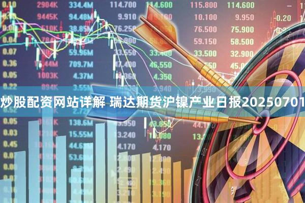 炒股配资网站详解 瑞达期货沪镍产业日报20250701