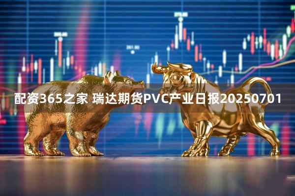 配资365之家 瑞达期货PVC产业日报20250701
