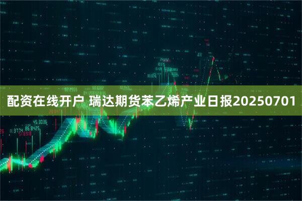 配资在线开户 瑞达期货苯乙烯产业日报20250701
