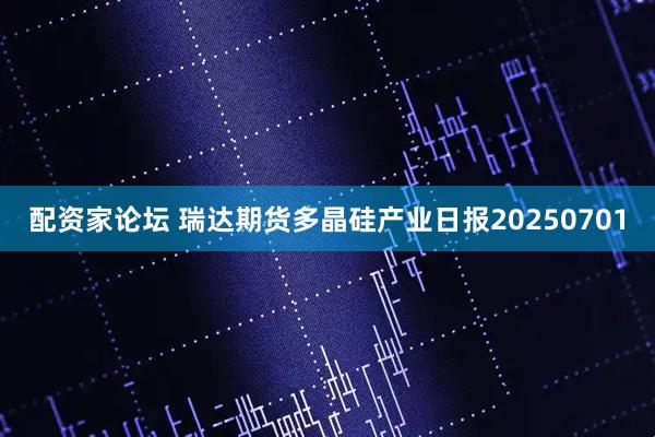 配资家论坛 瑞达期货多晶硅产业日报20250701