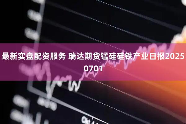 最新实盘配资服务 瑞达期货锰硅硅铁产业日报20250701