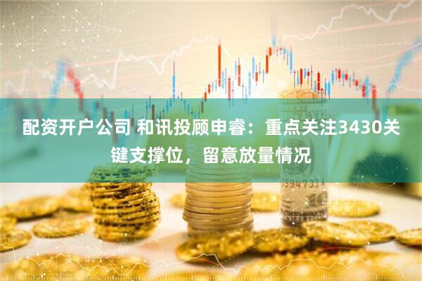 配资开户公司 和讯投顾申睿：重点关注3430关键支撑位，留意放量情况