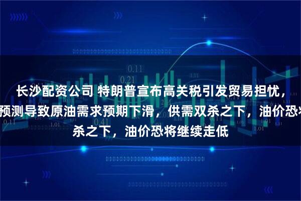 长沙配资公司 特朗普宣布高关税引发贸易担忧，OPEC下调预测导致原油需求预期下滑，供需双杀之下，油价恐将继续走低