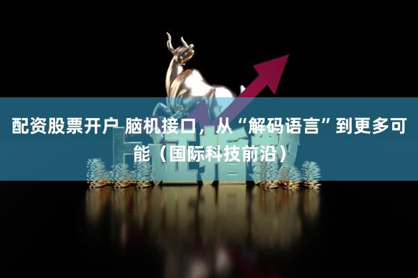 配资股票开户 脑机接口，从“解码语言”到更多可能（国际科技前沿）