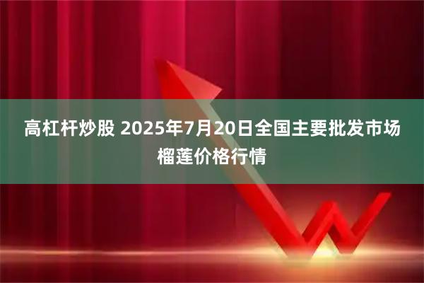 高杠杆炒股 2025年7月20日全国主要批发市场榴莲价格行情