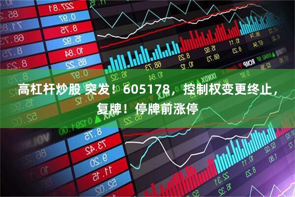 高杠杆炒股 突发！605178，控制权变更终止，复牌！停牌前涨停