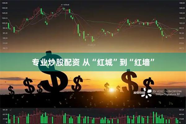 专业炒股配资 从“红城”到“红墙”