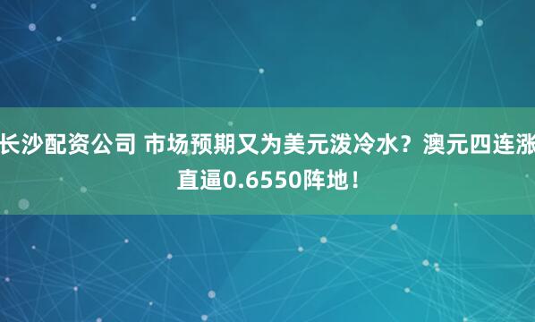 长沙配资公司 市场预期又为美元泼冷水？澳元四连涨直逼0.6550阵地！