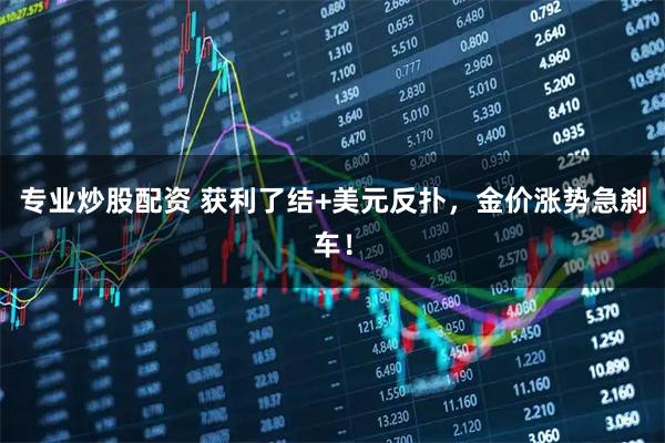 专业炒股配资 获利了结+美元反扑，金价涨势急刹车！