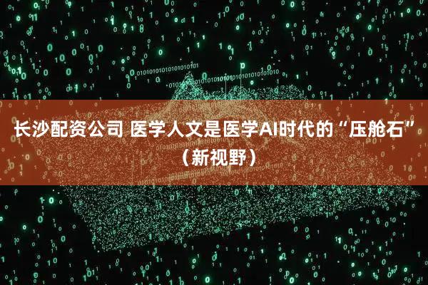 长沙配资公司 医学人文是医学AI时代的“压舱石”（新视野）