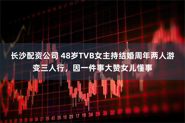 长沙配资公司 48岁TVB女主持结婚周年两人游变三人行，因一件事大赞女儿懂事