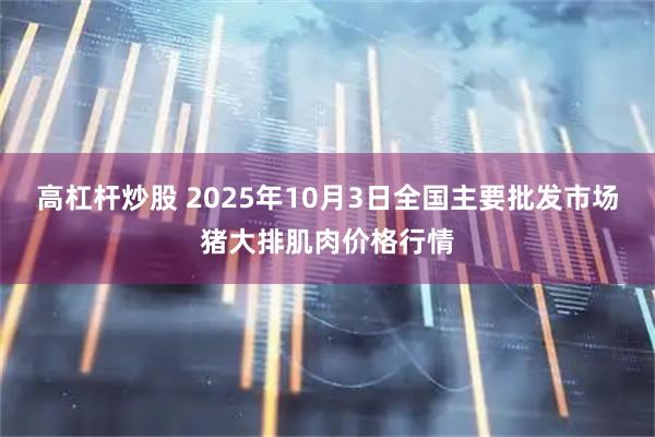 高杠杆炒股 2025年10月3日全国主要批发市场猪大排肌肉价格行情