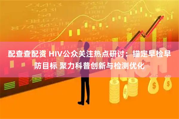 配查查配资 HIV公众关注热点研讨：锚定早检早防目标 聚力科普创新与检测优化