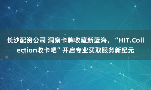 长沙配资公司 洞察卡牌收藏新蓝海，“HIT.Collection收卡吧”开启专业买取服务新纪元